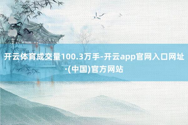 开云体育成交量100.3万手-开云app官网入口网址·(中国)官方网站