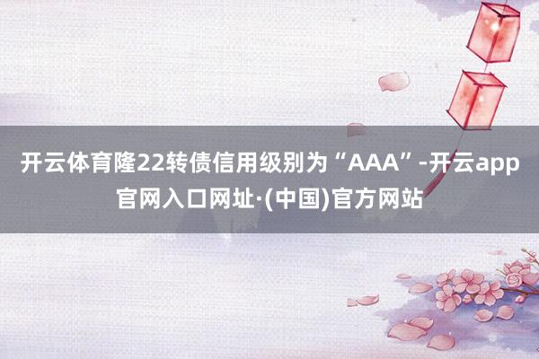 开云体育隆22转债信用级别为“AAA”-开云app官网入口网址·(中国)官方网站