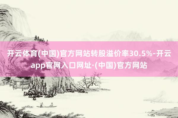 开云体育(中国)官方网站转股溢价率30.5%-开云app官网入口网址·(中国)官方网站