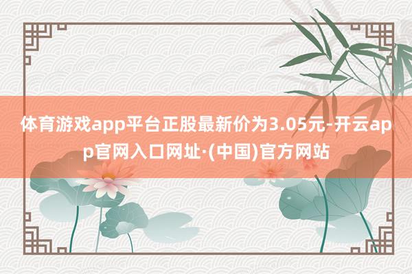 体育游戏app平台正股最新价为3.05元-开云app官网入口网址·(中国)官方网站