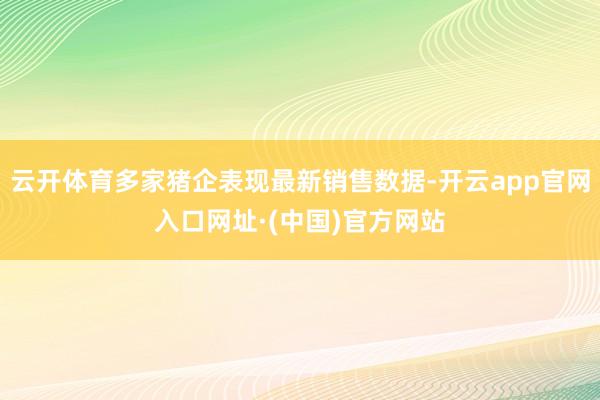 云开体育多家猪企表现最新销售数据-开云app官网入口网址·(中国)官方网站