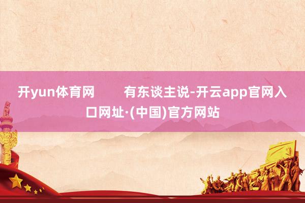 开yun体育网        有东谈主说-开云app官网入口网址·(中国)官方网站