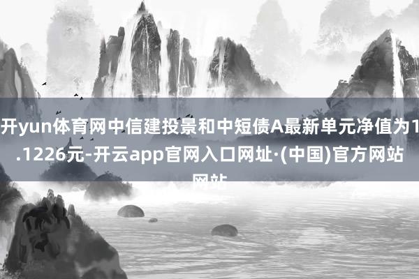 开yun体育网中信建投景和中短债A最新单元净值为1.1226元-开云app官网入口网址·(中国)官方网站