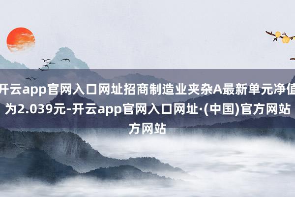 开云app官网入口网址招商制造业夹杂A最新单元净值为2.039元-开云app官网入口网址·(中国)官方网站