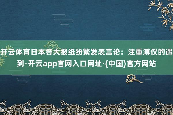 开云体育日本各大报纸纷繁发表言论：注重溥仪的遇到-开云app官网入口网址·(中国)官方网站