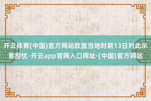 开云体育(中国)官方网站欧盟当地时期13日对此示意担忧-开云app官网入口网址·(中国)官方网站