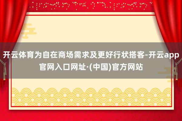 开云体育为自在商场需求及更好行状搭客-开云app官网入口网址·(中国)官方网站