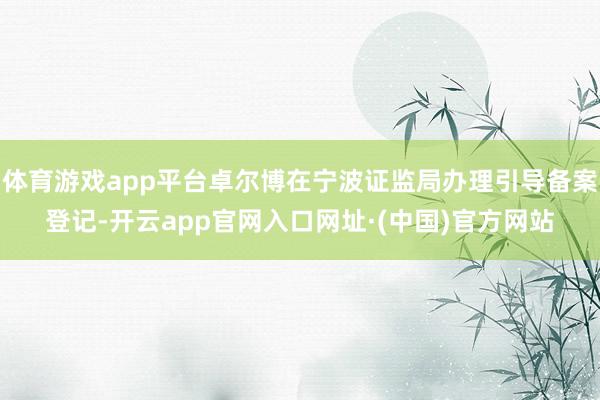 体育游戏app平台卓尔博在宁波证监局办理引导备案登记-开云app官网入口网址·(中国)官方网站