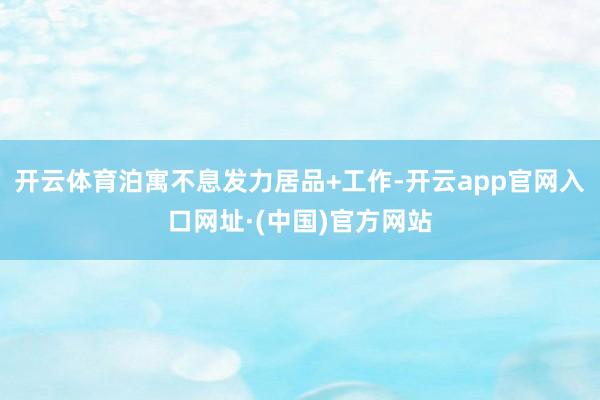 开云体育泊寓不息发力居品+工作-开云app官网入口网址·(中国)官方网站