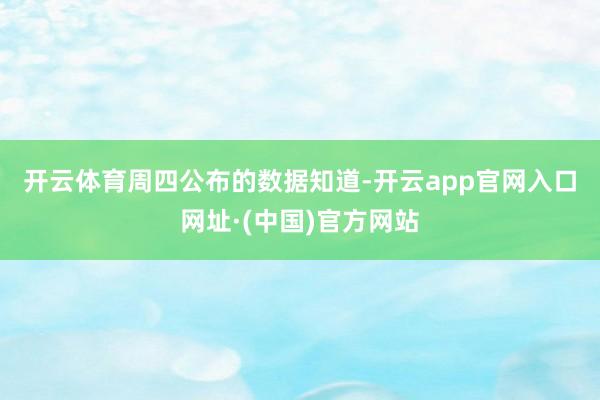 开云体育　　周四公布的数据知道-开云app官网入口网址·(中国)官方网站