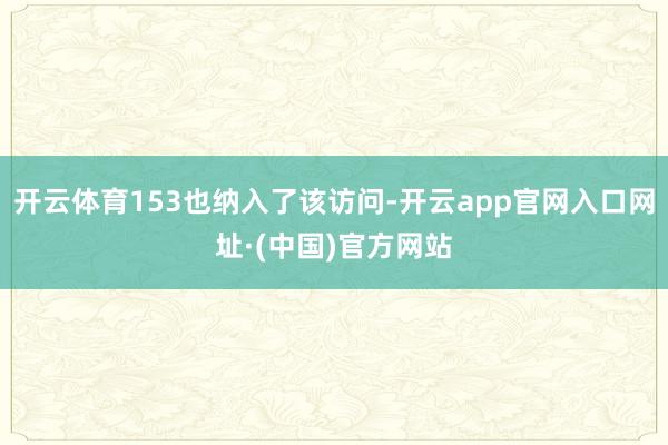 开云体育153也纳入了该访问-开云app官网入口网址·(中国)官方网站