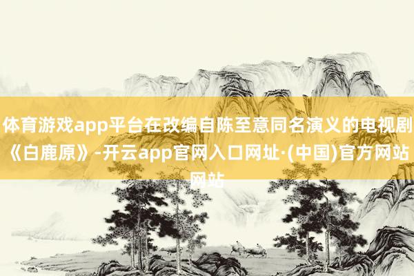 体育游戏app平台在改编自陈至意同名演义的电视剧《白鹿原》-开云app官网入口网址·(中国)官方网站