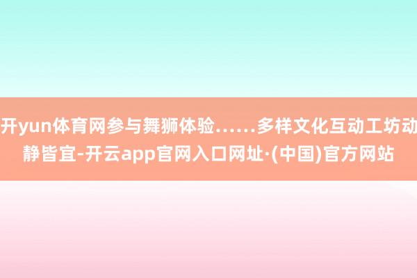 开yun体育网参与舞狮体验……多样文化互动工坊动静皆宜-开云app官网入口网址·(中国)官方网站