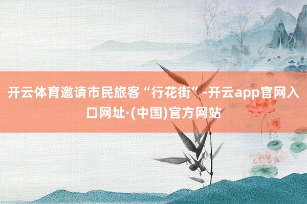 开云体育邀请市民旅客“行花街”-开云app官网入口网址·(中国)官方网站