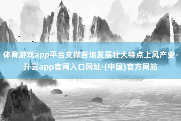 体育游戏app平台支撑各地发展壮大特点上风产业-开云app官网入口网址·(中国)官方网站