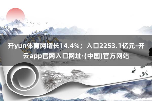 开yun体育网增长14.4%；入口2253.1亿元-开云app官网入口网址·(中国)官方网站