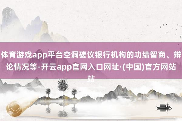 体育游戏app平台空洞磋议银行机构的功绩智商、辩论情况等-开云app官网入口网址·(中国)官方网站