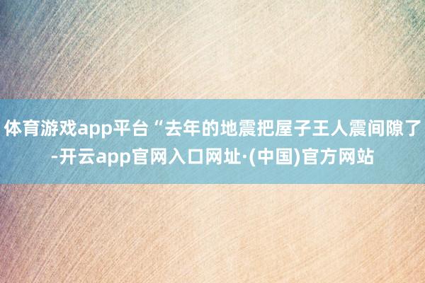 体育游戏app平台“去年的地震把屋子王人震间隙了-开云app官网入口网址·(中国)官方网站