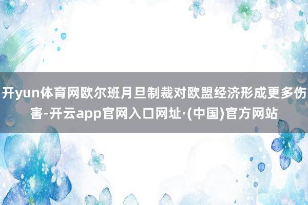 开yun体育网欧尔班月旦制裁对欧盟经济形成更多伤害-开云app官网入口网址·(中国)官方网站