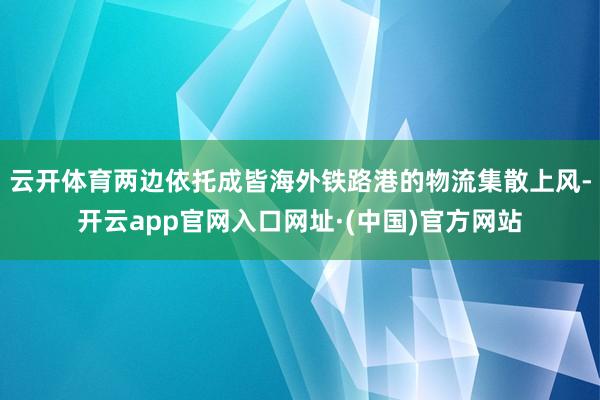 云开体育两边依托成皆海外铁路港的物流集散上风-开云app官网入口网址·(中国)官方网站