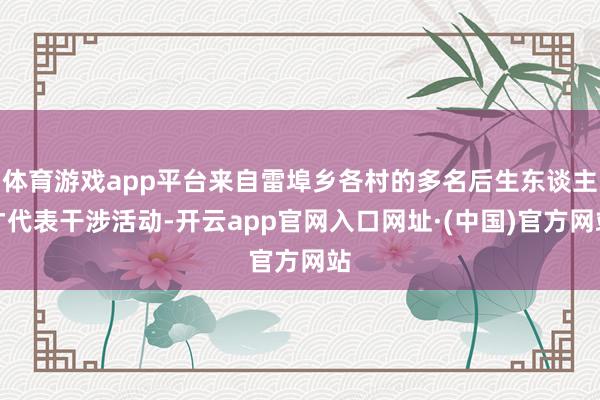 体育游戏app平台来自雷埠乡各村的多名后生东谈主才代表干涉活动-开云app官网入口网址·(中国)官方网站