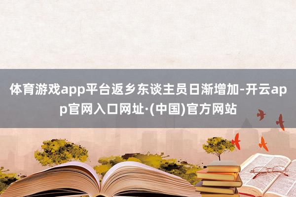 体育游戏app平台返乡东谈主员日渐增加-开云app官网入口网址·(中国)官方网站