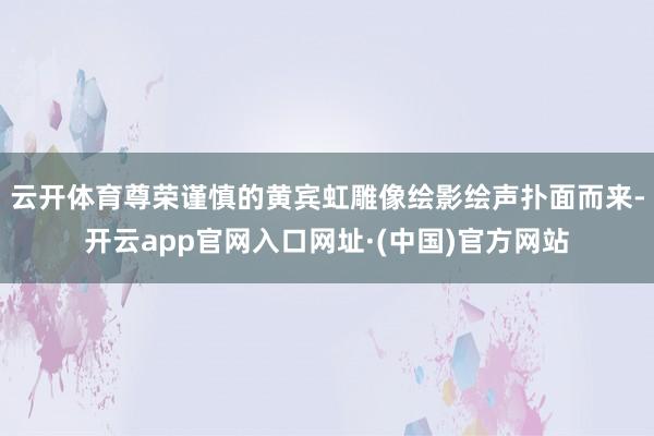 云开体育尊荣谨慎的黄宾虹雕像绘影绘声扑面而来-开云app官网入口网址·(中国)官方网站