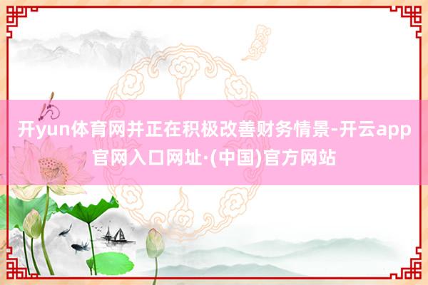 开yun体育网并正在积极改善财务情景-开云app官网入口网址·(中国)官方网站