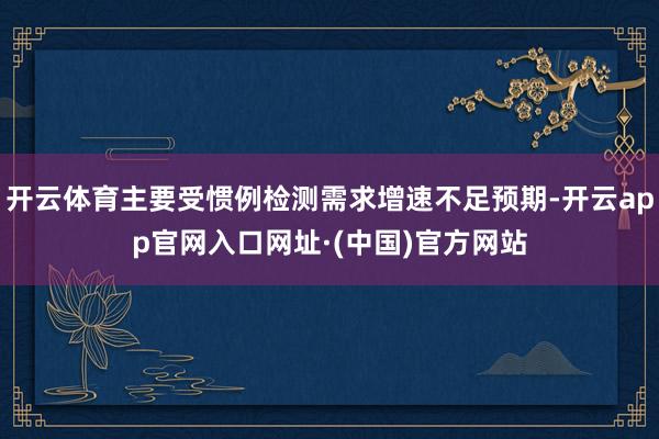 开云体育主要受惯例检测需求增速不足预期-开云app官网入口网址·(中国)官方网站