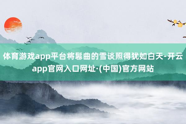 体育游戏app平台将鬈曲的雪谈照得犹如白天-开云app官网入口网址·(中国)官方网站