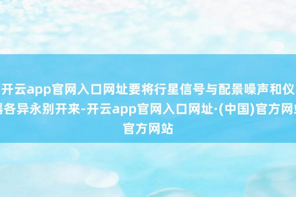 开云app官网入口网址要将行星信号与配景噪声和仪器各异永别开来-开云app官网入口网址·(中国)官方网站