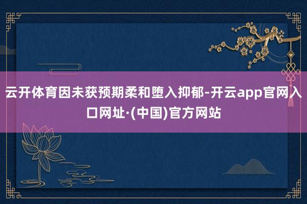 云开体育因未获预期柔和堕入抑郁-开云app官网入口网址·(中国)官方网站