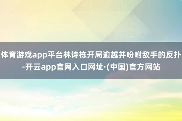 体育游戏app平台林诗栋开局逾越并吩咐敌手的反扑-开云app官网入口网址·(中国)官方网站