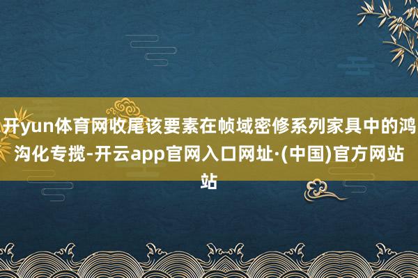 开yun体育网收尾该要素在帧域密修系列家具中的鸿沟化专揽-开云app官网入口网址·(中国)官方网站