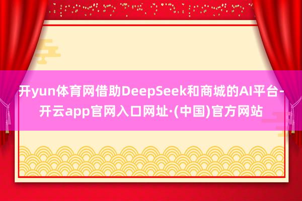 开yun体育网借助DeepSeek和商城的AI平台-开云app官网入口网址·(中国)官方网站