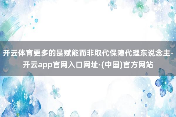 开云体育更多的是赋能而非取代保障代理东说念主-开云app官网入口网址·(中国)官方网站