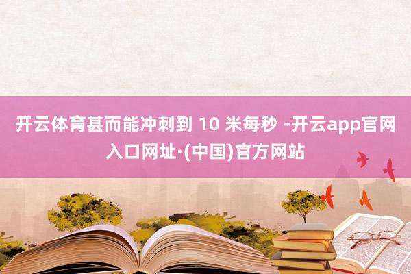 开云体育甚而能冲刺到 10 米每秒 -开云app官网入口网址·(中国)官方网站