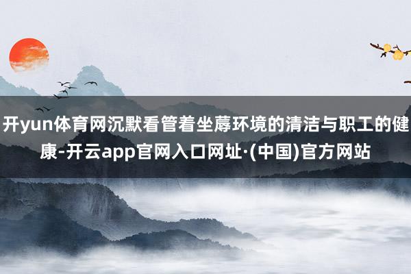 开yun体育网沉默看管着坐蓐环境的清洁与职工的健康-开云app官网入口网址·(中国)官方网站