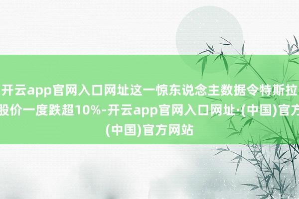 开云app官网入口网址这一惊东说念主数据令特斯拉隔夜股价一度跌超10%-开云app官网入口网址·(中国)官方网站