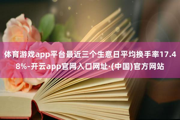 体育游戏app平台最近三个生意日平均换手率17.48%-开云app官网入口网址·(中国)官方网站