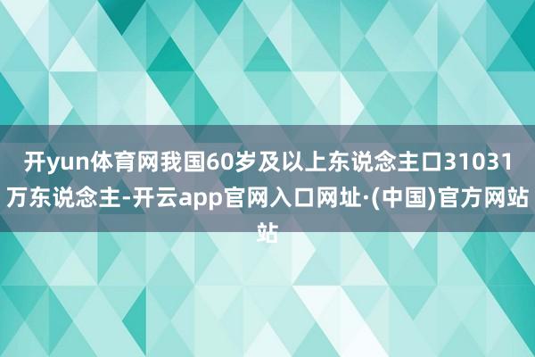 开yun体育网我国60岁及以上东说念主口31031万东说念主-开云app官网入口网址·(中国)官方网站