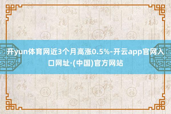 开yun体育网近3个月高涨0.5%-开云app官网入口网址·(中国)官方网站