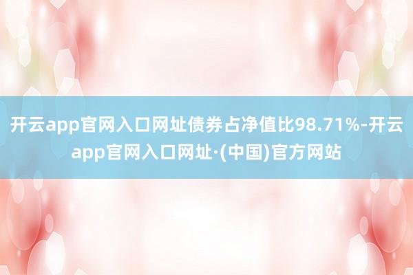 开云app官网入口网址债券占净值比98.71%-开云app官网入口网址·(中国)官方网站